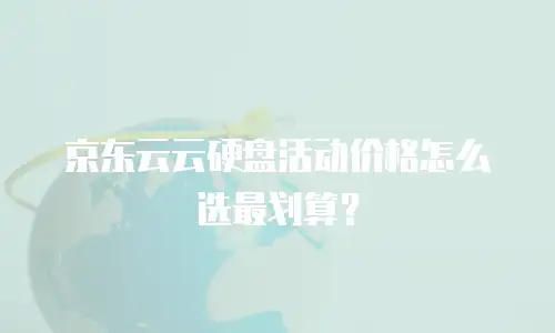 京东云云硬盘活动价格怎么选最划算？