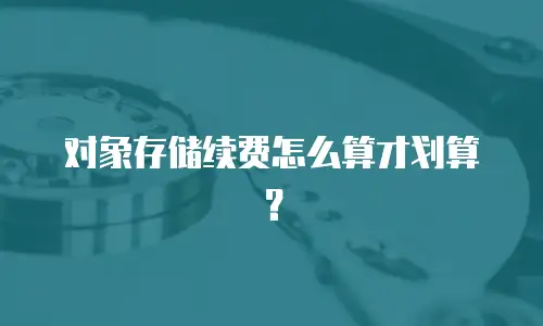 对象存储续费怎么算才划算？