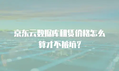 京东云数据库租赁价格怎么算才不被坑？