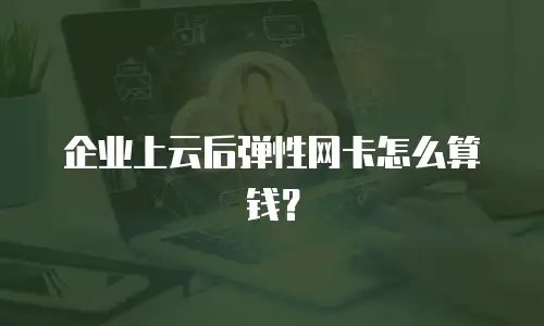 企业上云后弹性网卡怎么算钱？