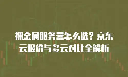 裸金属服务器怎么选？京东云报价与多云对比全解析