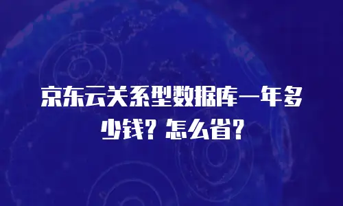 京东云关系型数据库一年多少钱？怎么省？