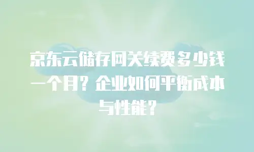 京东云储存网关续费多少钱一个月？企业如何平衡成本与性能？