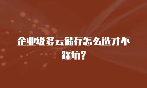 企业级多云储存怎么选才不踩坑？