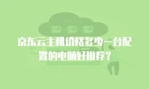 京东云主机价格多少一台配置的电脑好推荐？