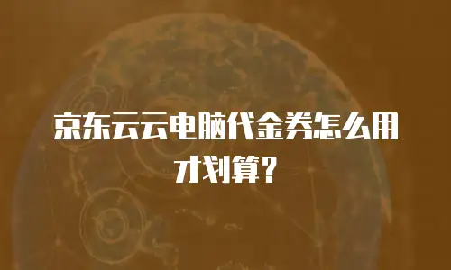 京东云云电脑代金券怎么用才划算？