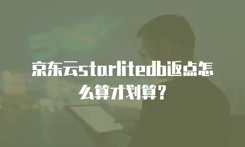 京东云starlitedb返点怎么算才划算？