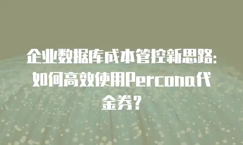 企业数据库成本管控新思路：如何高效使用Percona代金券？
