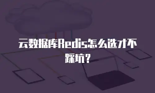 云数据库Redis怎么选才不踩坑？