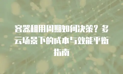 容器租用周期如何决策？多云场景下的成本与效能平衡指南