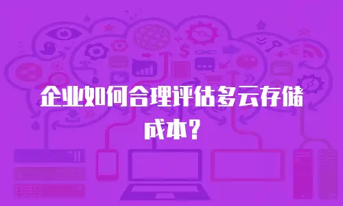 企业如何合理评估多云存储成本？
