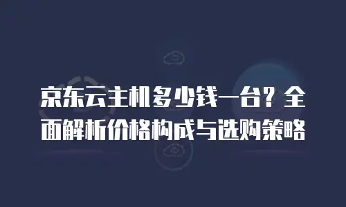京东云主机多少钱一台？全面解析价格构成与选购策略