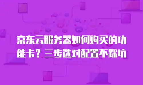 京东云服务器如何购买的功能卡？三步选对配置不踩坑
