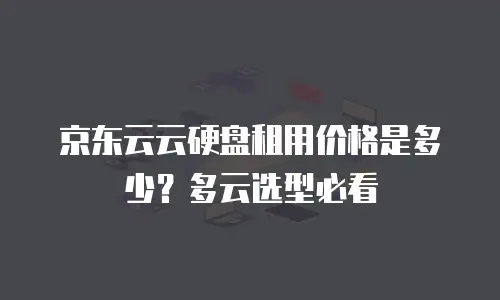 京东云云硬盘租用价格是多少？多云选型必看