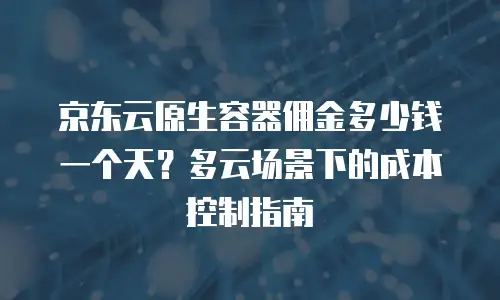 京东云原生容器佣金多少钱一个天？多云场景下的成本控制指南