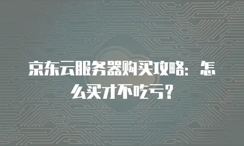 京东云服务器购买攻略：怎么买才不吃亏？