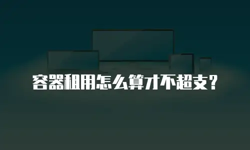 容器租用怎么算才不超支？
