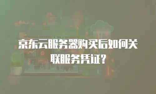 京东云服务器购买后如何关联服务凭证？