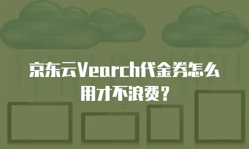 京东云Vearch代金券怎么用才不浪费？