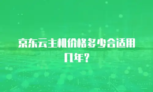 京东云主机价格多少合适用几年？