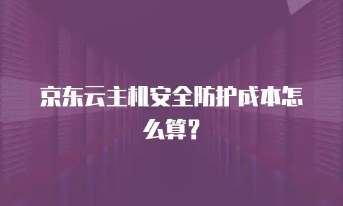 京东云主机安全防护成本怎么算？