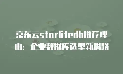 京东云starlitedb推荐理由：企业数据库选型新思路