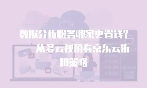 数据分析服务哪家更省钱？&mdash;&mdash;从多云视角看京东云折扣策略