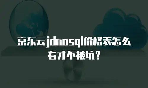 京东云jdnosql价格表怎么看才不被坑？