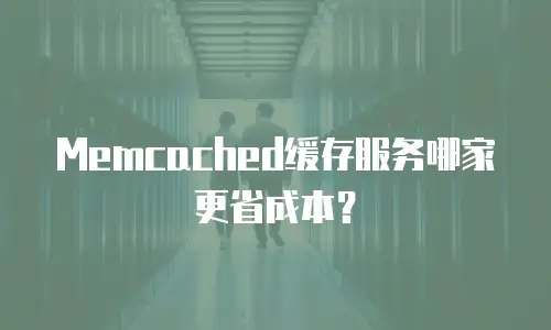 Memcached缓存服务哪家更省成本？
