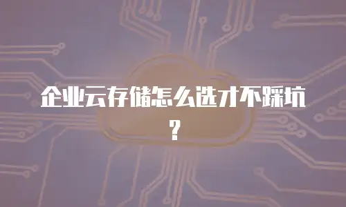 企业云存储怎么选才不踩坑？