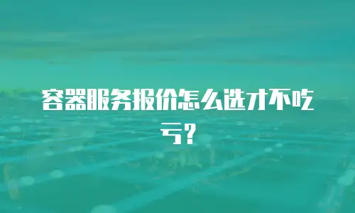 容器服务报价怎么选才不吃亏？