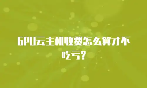 GPU云主机收费怎么算才不吃亏？