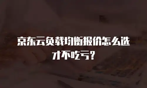 京东云负载均衡报价怎么选才不吃亏？