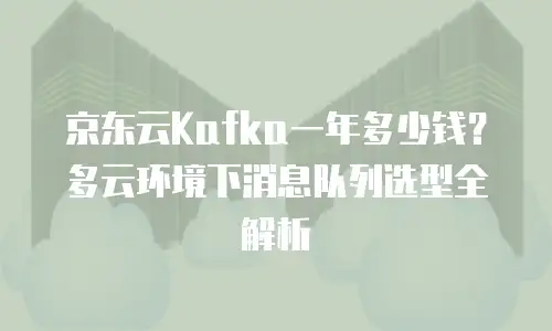 京东云Kafka一年多少钱？多云环境下消息队列选型全解析