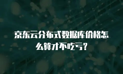 京东云分布式数据库价格怎么算才不吃亏？