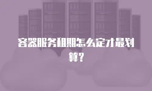 容器服务租期怎么定才最划算？