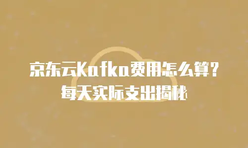 京东云Kafka费用怎么算？每天实际支出揭秘