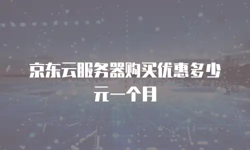 京东云服务器购买优惠多少元一个月
