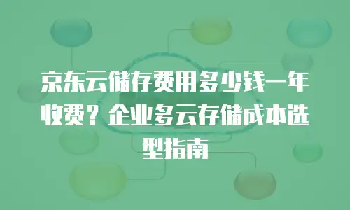 京东云储存费用多少钱一年收费？企业多云存储成本选型指南