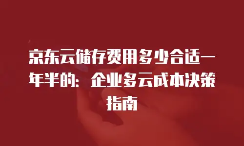 京东云储存费用多少合适一年半的：企业多云成本决策指南
