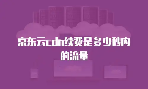京东云cdn续费是多少秒内的流量