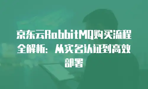 京东云RabbitMQ购买流程全解析：从实名认证到高效部署