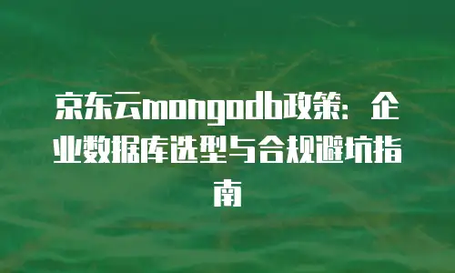 京东云mongodb政策：企业数据库选型与合规避坑指南