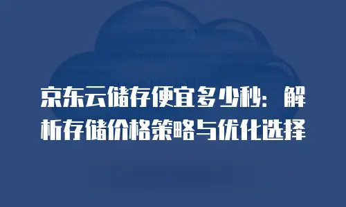 京东云储存便宜多少秒：解析存储价格策略与优化选择