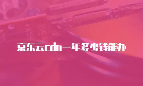 京东云cdn一年多少钱能办