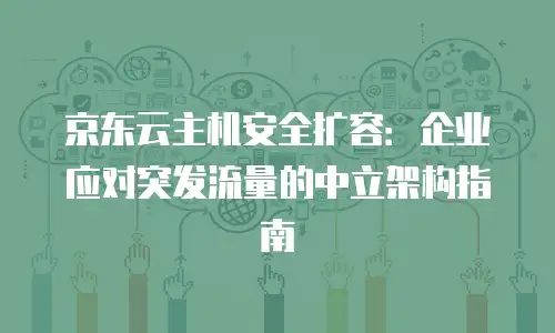 京东云主机安全扩容：企业应对突发流量的中立架构指南