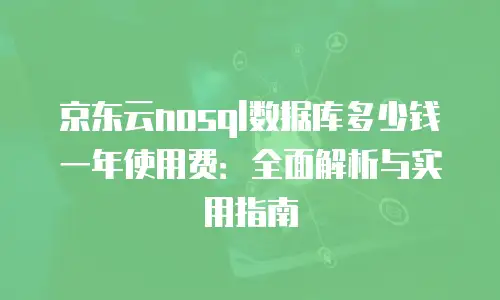 京东云nosql数据库多少钱一年使用费：全面解析与实用指南