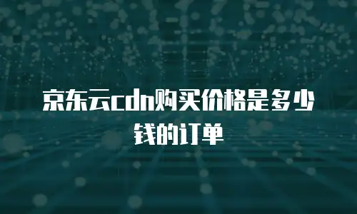 京东云cdn购买价格是多少钱的订单