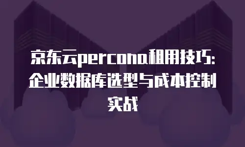 京东云percona租用技巧：企业数据库选型与成本控制实战