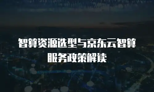 智算资源选型与京东云智算服务政策解读